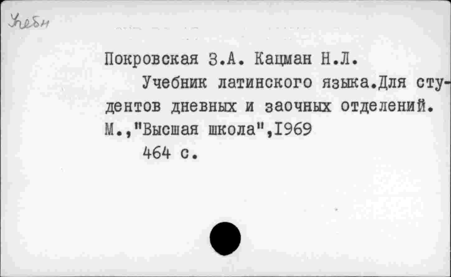 ﻿Покровская З.А. Кацман Н.Л.
Учебник латинского языка.Для сту дентов дневных и заочных отделений. М.,"Высшая школа",1969
464 с.